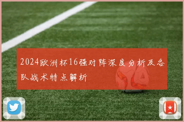 2024欧洲杯16强对阵深度分析及各队战术特点解析