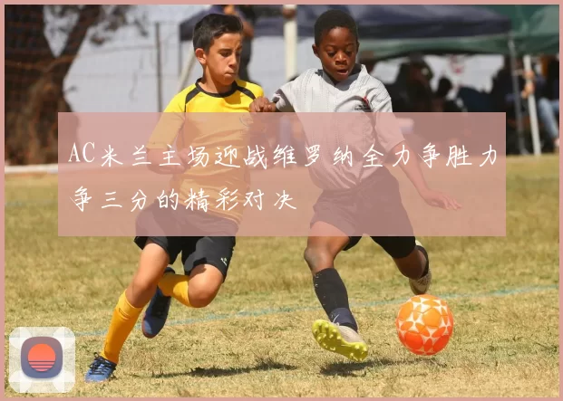 AC米兰主场迎战维罗纳全力争胜力争三分的精彩对决