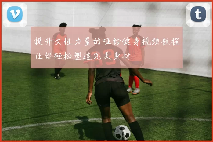 提升女性力量的哑铃健身视频教程让你轻松塑造完美身材