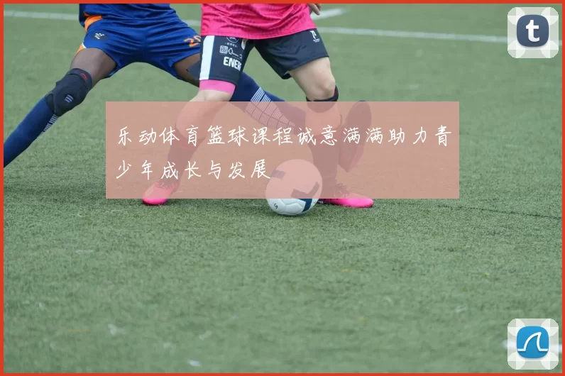 乐动体育篮球课程诚意满满助力青少年成长与发展