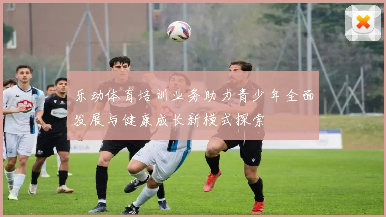 乐动体育培训业务助力青少年全面发展与健康成长新模式探索
