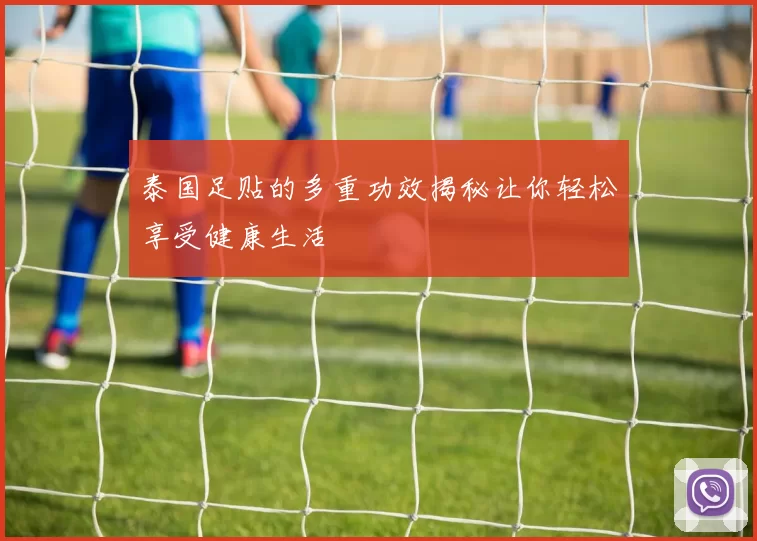 泰国足贴的多重功效揭秘让你轻松享受健康生活
