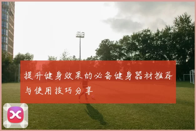 提升健身效果的必备健身器材推荐与使用技巧分享