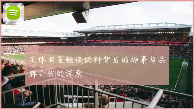 足球明星畅谈饮料背后的趣事与品牌合作的深意