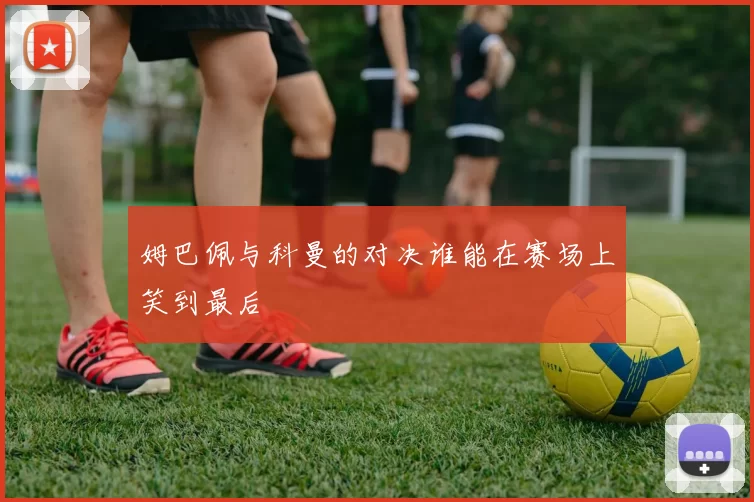 姆巴佩与科曼的对决谁能在赛场上笑到最后