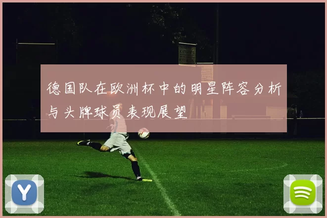 德国队在欧洲杯中的明星阵容分析与头牌球员表现展望